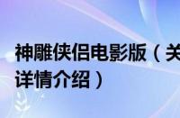 神雕侠侣电影版（关于神雕侠侣电影版的基本详情介绍）