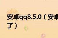 安卓qq8.5.0（安卓版QQ迎更新v7.9.7版来了）