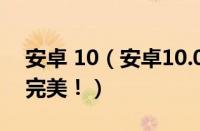 安卓 10（安卓10.0官方ROM体验：越来越完美！）