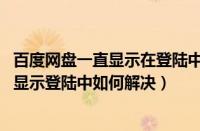 百度网盘一直显示在登陆中怎么办（百度网盘登陆不了 一直显示登陆中如何解决）