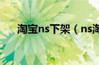 淘宝ns下架（ns淘宝为什么都下架了）