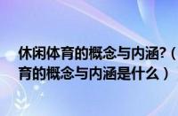 休闲体育的概念与内涵?（休闲体育的概念是什么（休闲体育的概念与内涵是什么））