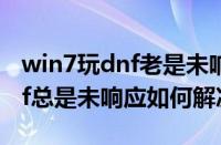 win7玩dnf老是未响应怎么回事（win7玩dnf总是未响应如何解决）