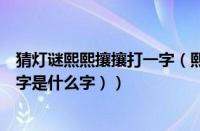 猜灯谜熙熙攘攘打一字（熙熙攘攘打一字谜（熙熙攘攘打一字是什么字））