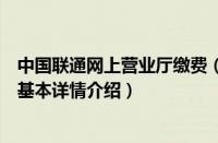 中国联通网上营业厅缴费（关于中国联通网上营业厅缴费的基本详情介绍）