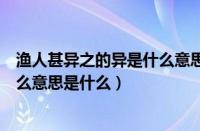 渔人甚异之的异是什么意思词类活用（渔人甚异之的异是什么意思是什么）