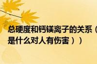 总硬度和钙镁离子的关系（钙镁离子是什么意思（钙镁离子是什么对人有伤害））