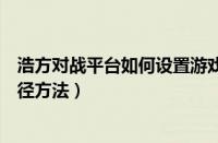 浩方对战平台如何设置游戏路径（浩方对战平台设置游戏路径方法）