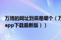 万博的网址到底是哪个（万博网页平台APP下载（万博苹果app下载最新版））