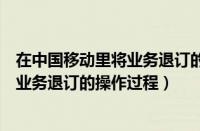 在中国移动里将业务退订的操作过程删除（在中国移动里将业务退订的操作过程）