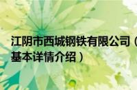 江阴市西城钢铁有限公司（关于江阴市西城钢铁有限公司的基本详情介绍）