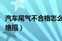 汽车尾气不合格怎么处理（车辆尾气检测通过绝招）