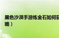 黑色沙漠手游炼金石如何获取（黑色沙漠手游炼金石获取攻略）