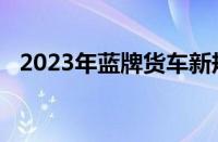 2023年蓝牌货车新规定（蓝牌新规2023）