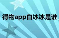 得物app白冰冰是谁（白冰冰得物是干嘛的）