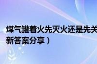 煤气罐着火先灭火还是先关阀门（蚂蚁庄园11月24日答案最新答案分享）