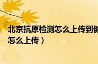 北京抗原检测怎么上传到健康码（北京健康宝抗原自测结果怎么上传）