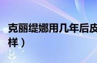 克丽缇娜用几年后皮肤怎么样（克丽缇娜怎么样）