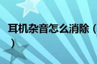 耳机杂音怎么消除（耳机有杂音滋滋如何解决）