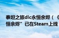 泰坦之旅dlc永恒余烬（《泰坦之旅》第四款大型DLC“永恒余烬”已在Steam上线）