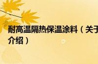 耐高温隔热保温涂料（关于耐高温隔热保温涂料的基本详情介绍）