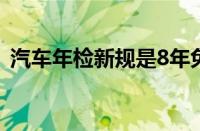 汽车年检新规是8年免检吗（汽车年检新规）