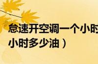 怠速开空调一个小时油耗（汽车怠速开空调一小时多少油）