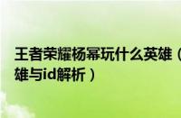 王者荣耀杨幂玩什么英雄（王者荣耀明星表演赛杨幂李现英雄与id解析）