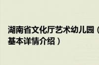 湖南省文化厅艺术幼儿园（关于湖南省文化厅艺术幼儿园的基本详情介绍）