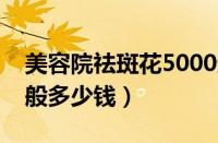 美容院祛斑花5000元贵吗（去美容院祛斑一般多少钱）