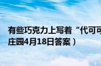 有些巧克力上写着“代可可脂巧克力”说明它（支付宝蚂蚁庄园4月18日答案）