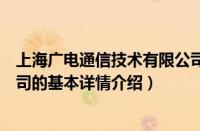 上海广电通信技术有限公司（关于上海广电通信技术有限公司的基本详情介绍）