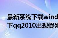 最新系统下载windows7（Windows7系统下qq2010出现假死的解决方法）