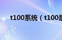 t100系统（t100是什么牌子儿童套装）