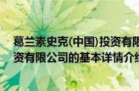 葛兰素史克(中国)投资有限公司（关于葛兰素史克(中国)投资有限公司的基本详情介绍）