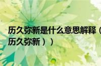 历久弥新是什么意思解释（历久弥新的意思（弥久历新还是历久弥新））