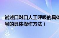 试述口对口人工呼吸的具体操作方法（万能五笔输入法打符号的具体操作方法）