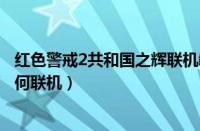 红色警戒2共和国之辉联机教程（红色警戒2：共和国之辉如何联机）