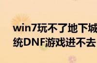 win7玩不了地下城勇士（怎么解决Win7系统DNF游戏进不去）