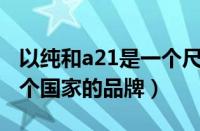 以纯和a21是一个尺码标准吗（以纯A21是哪个国家的品牌）