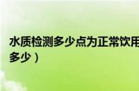 水质检测多少点为正常饮用水（饮用水的水质检测ph标准是多少）