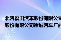 北汽福田汽车股份有限公司诸城汽车厂（关于北汽福田汽车股份有限公司诸城汽车厂的基本详情介绍）