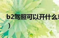 b2驾照可以开什么车（可以直接考b2驾照吗）