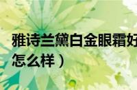 雅诗兰黛白金眼霜好用吗（雅诗兰黛白金眼霜怎么样）