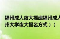 福州成人夜大福建福州成人夜大（郑州夜大有哪些学校（郑州大学夜大报名方式））