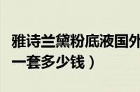 雅诗兰黛粉底液国外多少钱（雅诗兰黛在专柜一套多少钱）