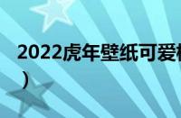 2022虎年壁纸可爱横屏（壁纸2022最新壁纸）