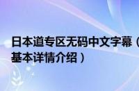 日本道专区无码中文字幕（关于日本道专区无码中文字幕的基本详情介绍）