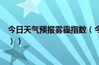 今日天气预报雾霾指数（今日雾霾预警等级（雾霾放假规定））