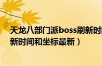 天龙八部门派boss刷新时间和坐标（天龙八部门派boss刷新时间和坐标最新）